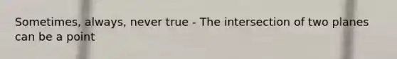 Sometimes, always, never true - The intersection of two planes can be a point