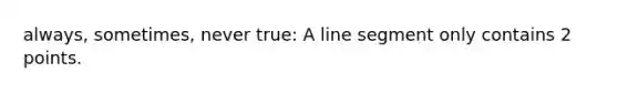 always, sometimes, never true: A <a href='https://www.questionai.com/knowledge/kVbf0hn6a3-line-segment' class='anchor-knowledge'>line segment</a> only contains 2 points.