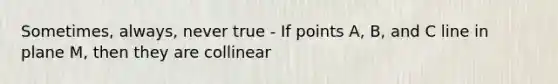 Sometimes, always, never true - If points A, B, and C line in plane M, then they are collinear