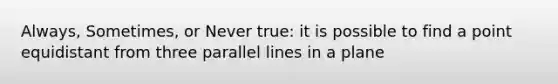 Always, Sometimes, or Never true: it is possible to find a point equidistant from three parallel lines in a plane