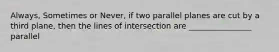 Always, Sometimes or Never, if two parallel planes are cut by a third plane, then the lines of intersection are ________________ parallel