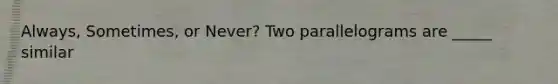 Always, Sometimes, or Never? Two parallelograms are _____ similar