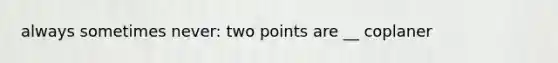 always sometimes never: two points are __ coplaner