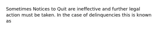 Sometimes Notices to Quit are ineffective and further legal action must be taken. In the case of delinquencies this is known as