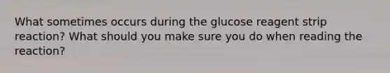 What sometimes occurs during the glucose reagent strip reaction? What should you make sure you do when reading the reaction?