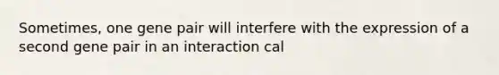 Sometimes, one gene pair will interfere with the expression of a second gene pair in an interaction cal