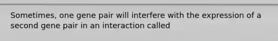 Sometimes, one gene pair will interfere with the expression of a second gene pair in an interaction called