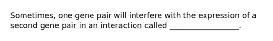 Sometimes, one gene pair will interfere with the expression of a second gene pair in an interaction called __________________.