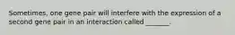 Sometimes, one gene pair will interfere with the expression of a second gene pair in an interaction called _______.