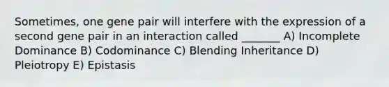 Sometimes, one gene pair will interfere with the expression of a second gene pair in an interaction called _______ A) Incomplete Dominance B) Codominance C) Blending Inheritance D) Pleiotropy E) Epistasis