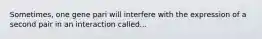 Sometimes, one gene pari will interfere with the expression of a second pair in an interaction called...