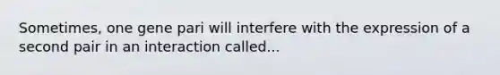 Sometimes, one gene pari will interfere with the expression of a second pair in an interaction called...