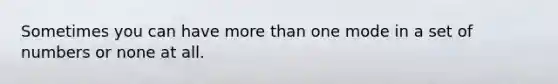 Sometimes you can have more than one mode in a set of numbers or none at all.