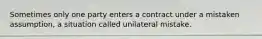 Sometimes only one party enters a contract under a mistaken assumption, a situation called unilateral mistake.