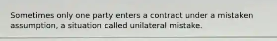 Sometimes only one party enters a contract under a mistaken assumption, a situation called unilateral mistake.