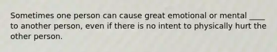 Sometimes one person can cause great emotional or mental ____ to another person, even if there is no intent to physically hurt the other person.
