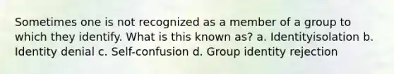 Sometimes one is not recognized as a member of a group to which they identify. What is this known as? a. Identityisolation b. Identity denial c. Self-confusion d. Group identity rejection