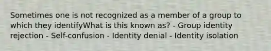 Sometimes one is not recognized as a member of a group to which they identifyWhat is this known as? - Group identity rejection - Self-confusion - Identity denial - Identity isolation