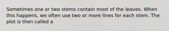 Sometimes one or two stems contain most of the leaves. When this happens, we often use two or more lines for each stem. The plot is then called a