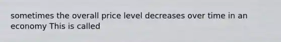 sometimes the overall price level decreases over time in an economy This is called