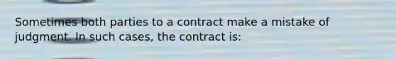 Sometimes both parties to a contract make a mistake of judgment. In such cases, the contract is: