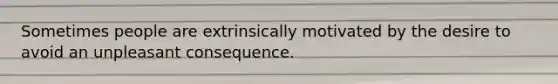 Sometimes people are extrinsically motivated by the desire to avoid an unpleasant consequence.