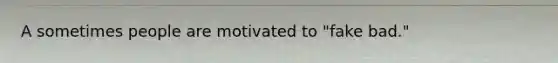 A sometimes people are motivated to "fake bad."