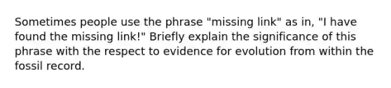 Sometimes people use the phrase "missing link" as in, "I have found the missing link!" Briefly explain the significance of this phrase with the respect to <a href='https://www.questionai.com/knowledge/kl4L0eHhUT-evidence-for-evolution' class='anchor-knowledge'>evidence for evolution</a> from within the fossil record.