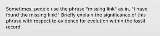 Sometimes, people use the phrase "missing link" as in, "I have found the missing link!" Briefly explain the significance of this phrase with respect to evidence for evolution within the fossil record.