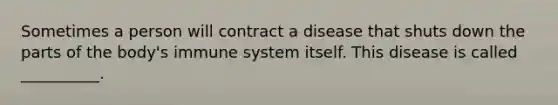 Sometimes a person will contract a disease that shuts down the parts of the body's immune system itself. This disease is called __________.