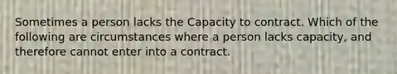 Sometimes a person lacks the Capacity to contract. Which of the following are circumstances where a person lacks capacity, and therefore cannot enter into a contract.