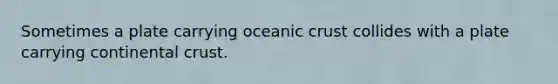 Sometimes a plate carrying oceanic crust collides with a plate carrying continental crust.