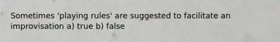 Sometimes 'playing rules' are suggested to facilitate an improvisation a) true b) false