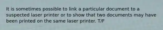 It is sometimes possible to link a particular document to a suspected laser printer or to show that two documents may have been printed on the same laser printer. T/F