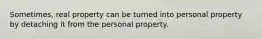 Sometimes, real property can be turned into personal property by detaching it from the personal property.