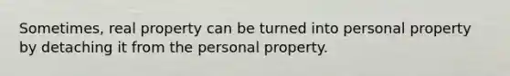 Sometimes, real property can be turned into personal property by detaching it from the personal property.