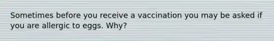 Sometimes before you receive a vaccination you may be asked if you are allergic to eggs. Why?