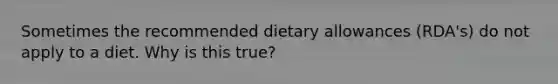 Sometimes the recommended dietary allowances (RDA's) do not apply to a diet. Why is this true?