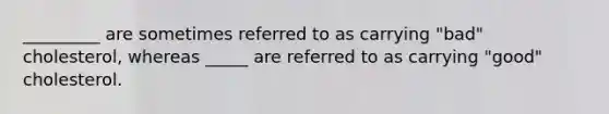 _________ are sometimes referred to as carrying "bad" cholesterol, whereas _____ are referred to as carrying "good" cholesterol.