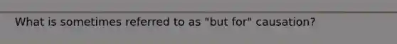 What is sometimes referred to as "but for" causation?