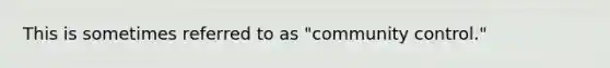 This is sometimes referred to as "community control."