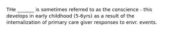 THe _______ is sometimes referred to as the conscience - this develops in early childhood (5-6yrs) as a result of the internalization of <a href='https://www.questionai.com/knowledge/k3VTTF7FJS-primary-care' class='anchor-knowledge'>primary care</a> giver responses to envr. events.