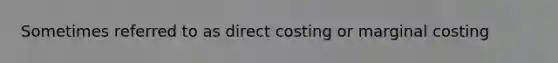 Sometimes referred to as direct costing or marginal costing