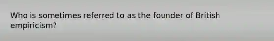 Who is sometimes referred to as the founder of British empiricism?