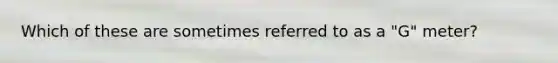 Which of these are sometimes referred to as a "G" meter?