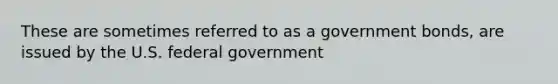 These are sometimes referred to as a government bonds, are issued by the U.S. federal government