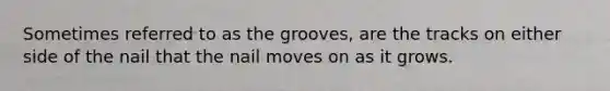 Sometimes referred to as the grooves, are the tracks on either side of the nail that the nail moves on as it grows.