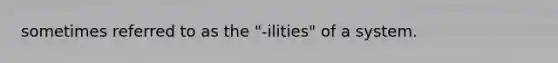 sometimes referred to as the "-ilities" of a system.