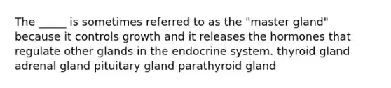 The _____ is sometimes referred to as the "master gland" because it controls growth and it releases the hormones that regulate other glands in the endocrine system. thyroid gland adrenal gland pituitary gland parathyroid gland