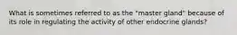 What is sometimes referred to as the "master gland" because of its role in regulating the activity of other endocrine glands?